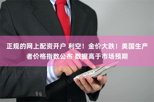 正规的网上配资开户 利空！金价大跌！美国生产者价格指数公布 数据高于市场预期
