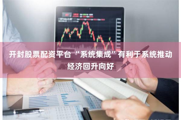 开封股票配资平台 “系统集成”有利于系统推动经济回升向好