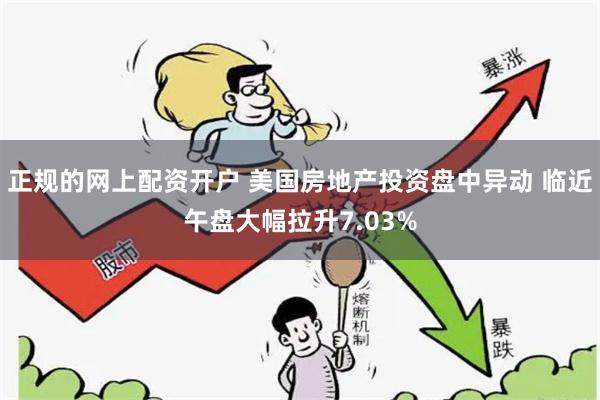 正规的网上配资开户 美国房地产投资盘中异动 临近午盘大幅拉升7.03%