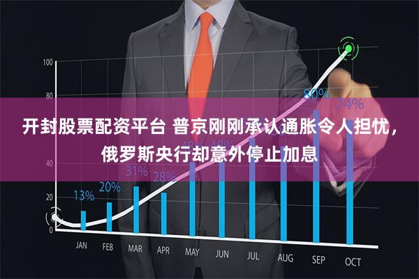 开封股票配资平台 普京刚刚承认通胀令人担忧，俄罗斯央行却意外停止加息