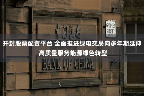 开封股票配资平台 全面推进绿电交易向多年期延伸 高质量服务能源绿色转型