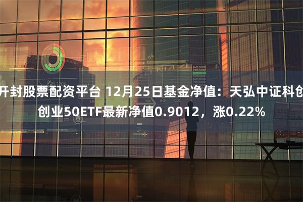 开封股票配资平台 12月25日基金净值：天弘中证科创创业50ETF最新净值0.9012，涨0.22%