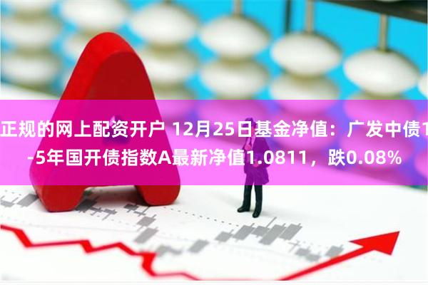正规的网上配资开户 12月25日基金净值：广发中债1-5年国开债指数A最新净值1.0811，跌0.08%
