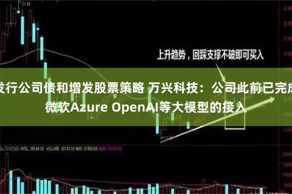 发行公司债和增发股票策略 万兴科技：公司此前已完成微软Azure OpenAI等大模型的接入