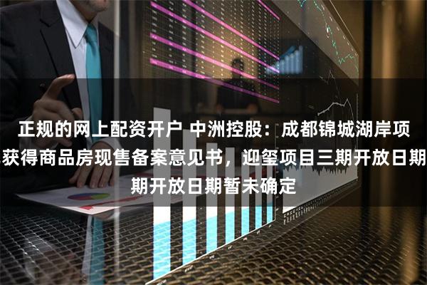 正规的网上配资开户 中洲控股：成都锦城湖岸项目近期已获得商品房现售备案意见书，迎玺项目三期开放日期暂未确定