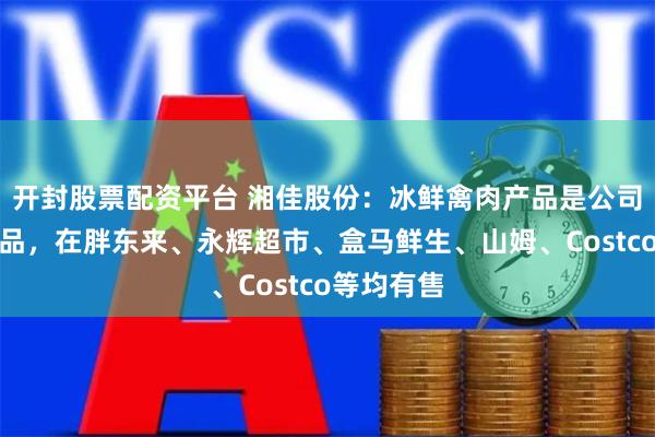 开封股票配资平台 湘佳股份：冰鲜禽肉产品是公司的主营产品，在胖东来、永辉超市、盒马鲜生、山姆、Costco等均有售