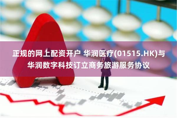 正规的网上配资开户 华润医疗(01515.HK)与华润数字科技订立商务旅游服务协议