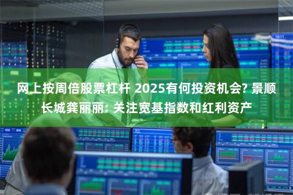 网上按周倍股票杠杆 2025有何投资机会? 景顺长城龚丽丽: 关注宽基指数和红利资产