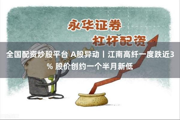 全国配资炒股平台 A股异动丨江南高纤一度跌近3% 股价创约一个半月新低